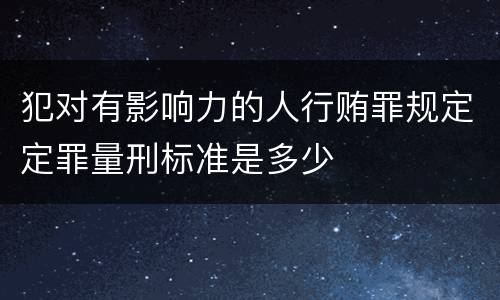 犯对有影响力的人行贿罪规定定罪量刑标准是多少