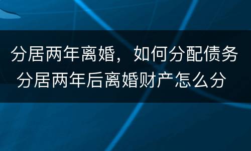 分居两年离婚，如何分配债务 分居两年后离婚财产怎么分