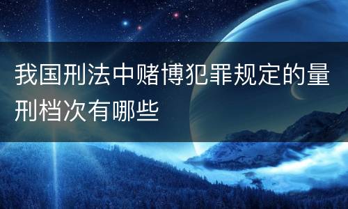 我国刑法中赌博犯罪规定的量刑档次有哪些
