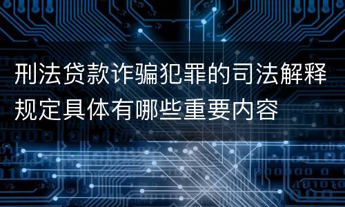 刑法贷款诈骗犯罪的司法解释规定具体有哪些重要内容