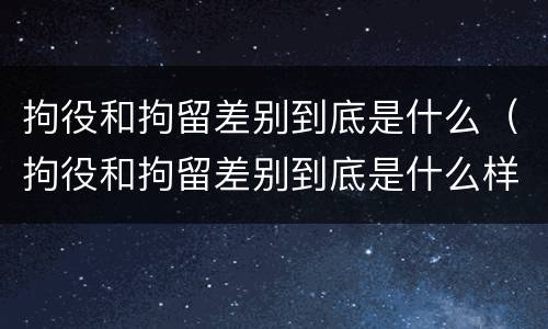 拘役和拘留差别到底是什么（拘役和拘留差别到底是什么样的）