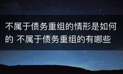 不属于债务重组的情形是如何的 不属于债务重组的有哪些