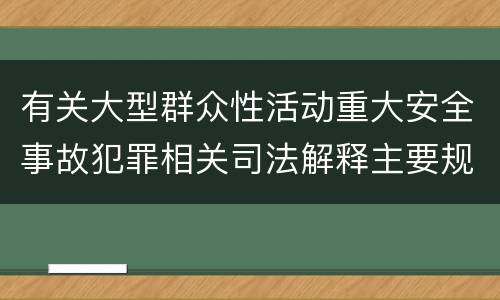 有关大型群众性活动重大安全事故犯罪相关司法解释主要规定是什么