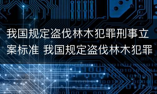 我国规定盗伐林木犯罪刑事立案标准 我国规定盗伐林木犯罪刑事立案标准是