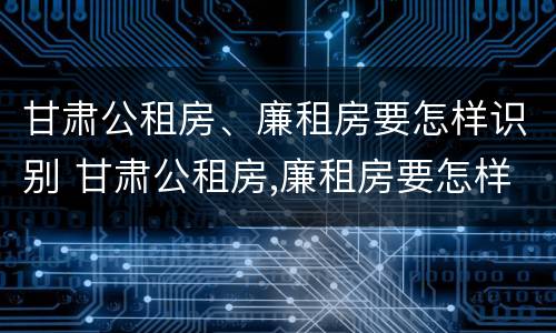 甘肃公租房、廉租房要怎样识别 甘肃公租房,廉租房要怎样识别真假
