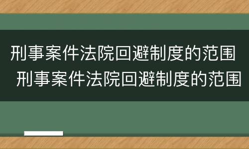 刑事案件法院回避制度的范围 刑事案件法院回避制度的范围是什么