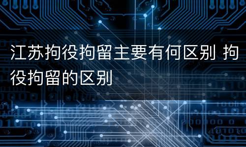 江苏拘役拘留主要有何区别 拘役拘留的区别