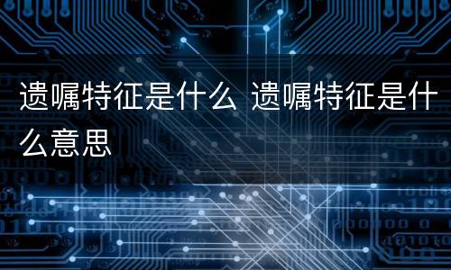 遗嘱特征是什么 遗嘱特征是什么意思