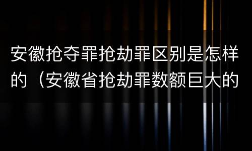 安徽抢夺罪抢劫罪区别是怎样的（安徽省抢劫罪数额巨大的标准）