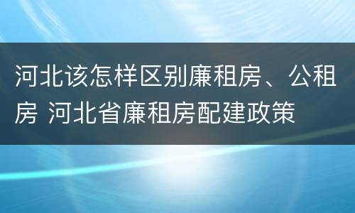 河北该怎样区别廉租房、公租房 河北省廉租房配建政策