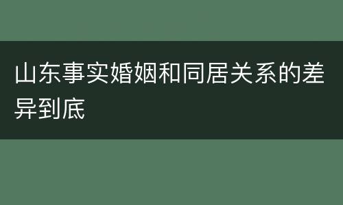 山东事实婚姻和同居关系的差异到底