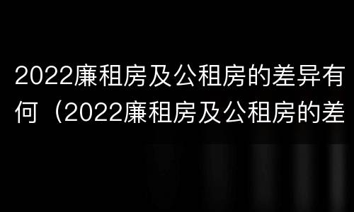 2022廉租房及公租房的差异有何（2022廉租房及公租房的差异有何明显）