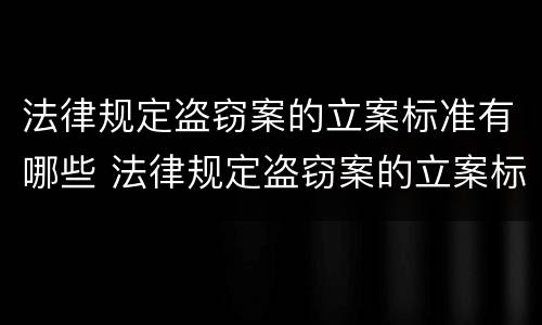 法律规定盗窃案的立案标准有哪些 法律规定盗窃案的立案标准有哪些条件