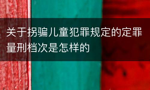 关于拐骗儿童犯罪规定的定罪量刑档次是怎样的