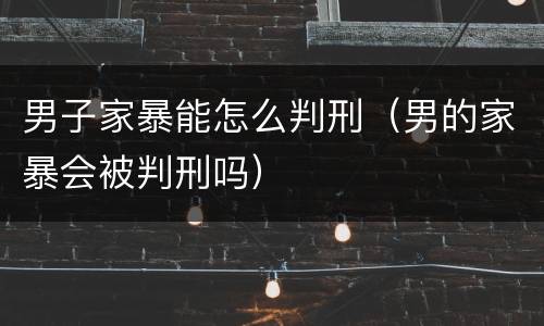男子家暴能怎么判刑（男的家暴会被判刑吗）