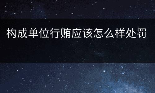 构成单位行贿应该怎么样处罚