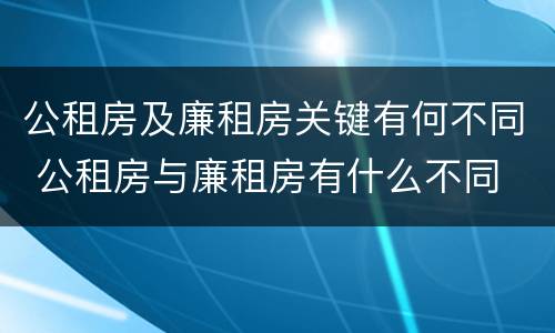 公租房及廉租房关键有何不同 公租房与廉租房有什么不同