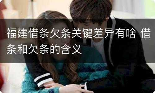 福建借条欠条关键差异有啥 借条和欠条的含义