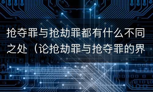 抢夺罪与抢劫罪都有什么不同之处（论抢劫罪与抢夺罪的界限）