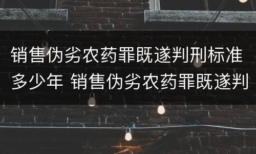 销售伪劣农药罪既遂判刑标准多少年 销售伪劣农药罪既遂判刑标准多少年内