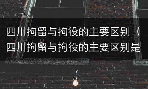 四川拘留与拘役的主要区别（四川拘留与拘役的主要区别是）