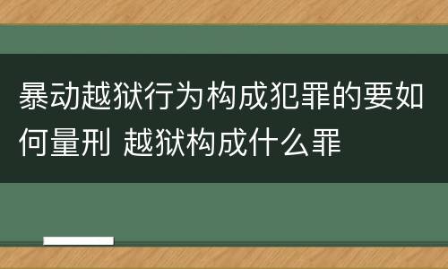 暴动越狱行为构成犯罪的要如何量刑 越狱构成什么罪