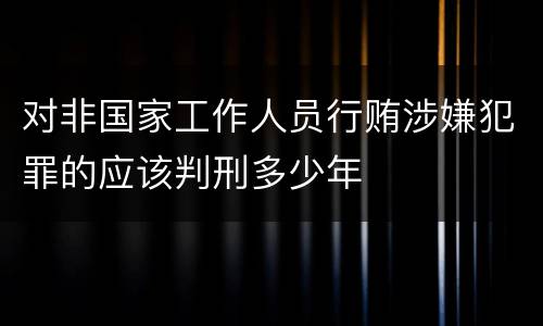 对非国家工作人员行贿涉嫌犯罪的应该判刑多少年