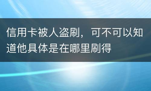 信用卡被人盗刷，可不可以知道他具体是在哪里刷得