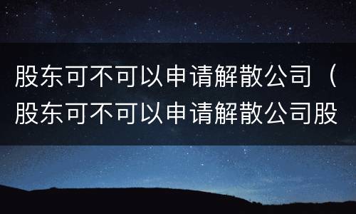 股东可不可以申请解散公司（股东可不可以申请解散公司股权）