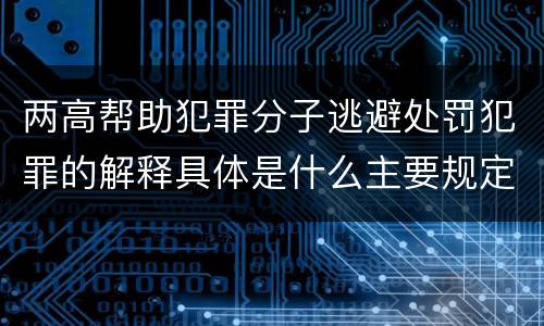 两高帮助犯罪分子逃避处罚犯罪的解释具体是什么主要规定