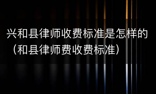 兴和县律师收费标准是怎样的（和县律师费收费标准）