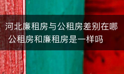 河北廉租房与公租房差别在哪 公租房和廉租房是一样吗