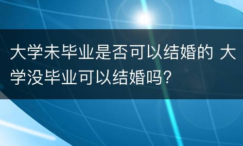 大学未毕业是否可以结婚的 大学没毕业可以结婚吗?