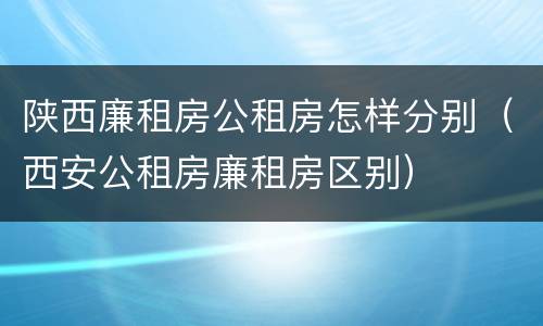 陕西廉租房公租房怎样分别（西安公租房廉租房区别）