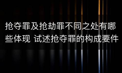 抢夺罪及抢劫罪不同之处有哪些体现 试述抢夺罪的构成要件以及与抢劫罪的区别