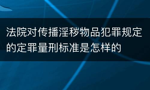 法院对传播淫秽物品犯罪规定的定罪量刑标准是怎样的