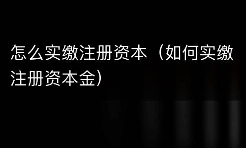 怎么实缴注册资本（如何实缴注册资本金）