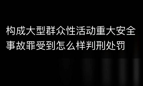 构成大型群众性活动重大安全事故罪受到怎么样判刑处罚