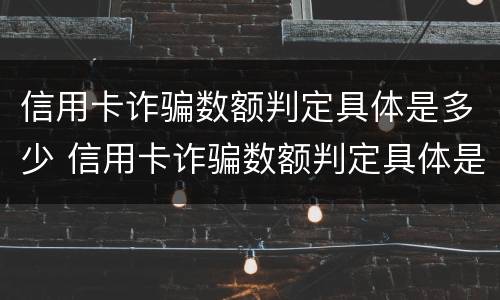 信用卡诈骗数额判定具体是多少 信用卡诈骗数额判定具体是多少额度