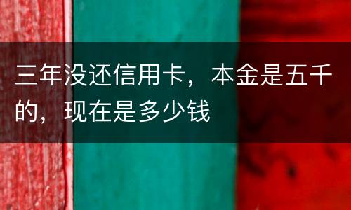 三年没还信用卡，本金是五千的，现在是多少钱