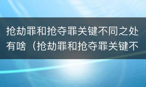 抢劫罪和抢夺罪关键不同之处有啥（抢劫罪和抢夺罪关键不同之处有啥区别）
