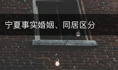 宁夏事实婚姻、同居区分