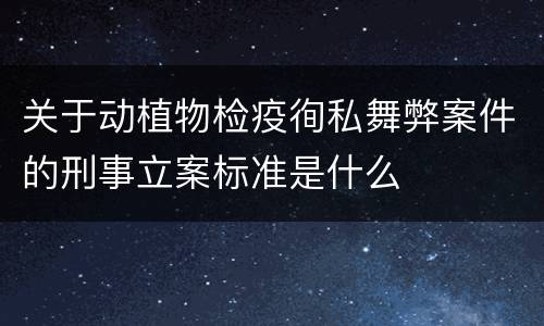 关于动植物检疫徇私舞弊案件的刑事立案标准是什么