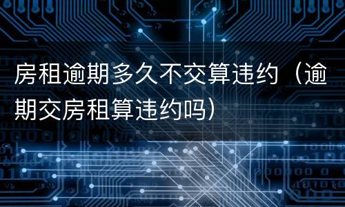 房租逾期多久不交算违约（逾期交房租算违约吗）