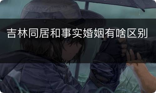 吉林同居和事实婚姻有啥区别