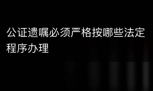 公证遗嘱必须严格按哪些法定程序办理