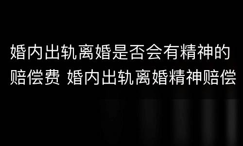 婚内出轨离婚是否会有精神的赔偿费 婚内出轨离婚精神赔偿额度是多少?