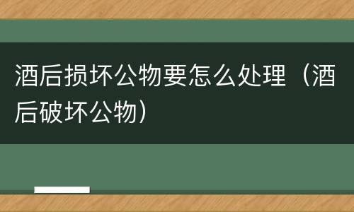 酒后损坏公物要怎么处理（酒后破坏公物）
