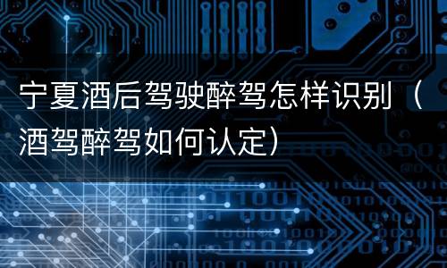 宁夏酒后驾驶醉驾怎样识别（酒驾醉驾如何认定）