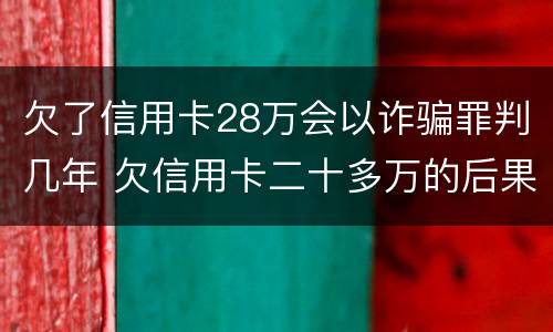 欠了信用卡28万会以诈骗罪判几年 欠信用卡二十多万的后果